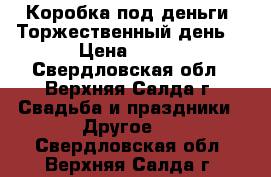 Коробка под деньги “Торжественный день“ › Цена ­ 450 - Свердловская обл., Верхняя Салда г. Свадьба и праздники » Другое   . Свердловская обл.,Верхняя Салда г.